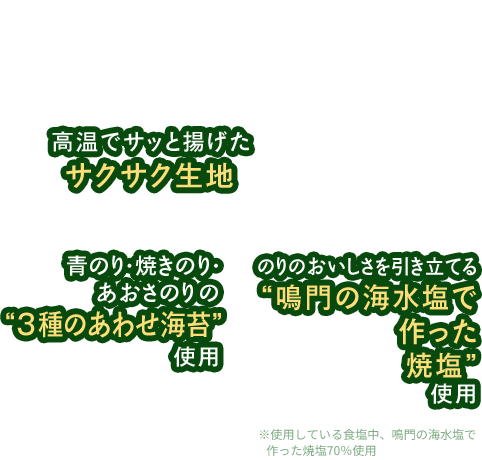 無限に広がるおいしさの秘密 高温でサッと揚げたサクサク生地 3種のあわせ海苔を使用 鳴門の海水塩使用